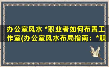 办公室风水 *职业者如何布置工作室(办公室风水布局指南：*职业者如何打造理想工作室？)